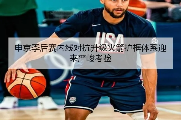申京季后赛内线对抗升级火箭护框体系迎来严峻考验
