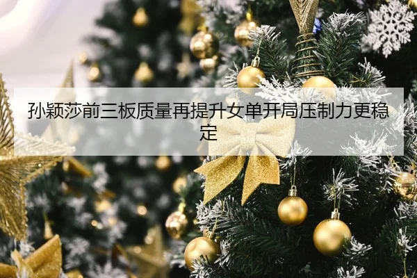 孙颖莎前三板质量再提升女单开局压制力更稳定