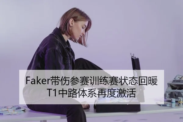 Faker带伤参赛训练赛状态回暖 T1中路体系再度激活