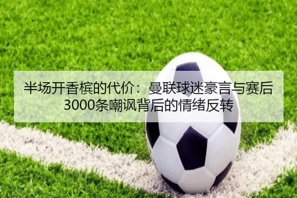 半场开香槟的代价：曼联球迷豪言与赛后3000条嘲讽背后的情绪反转
